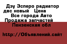 Дэу Эсперо радиатор двс новый › Цена ­ 2 300 - Все города Авто » Продажа запчастей   . Пензенская обл.